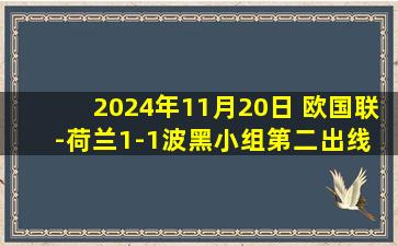 2024年11月20日 欧国联-荷兰1-1波黑小组第二出线 布罗比破门+1球被吹哲科2球被吹